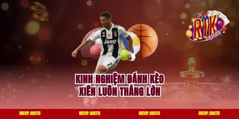 Kinh nghiệm đánh kèo xiên luôn thắng lớn