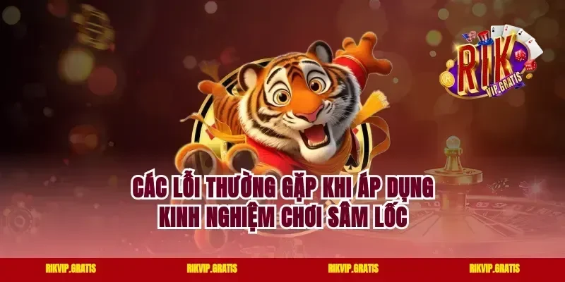 Các lỗi thường gặp khi áp dụng kinh nghiệm chơi sâm lốc