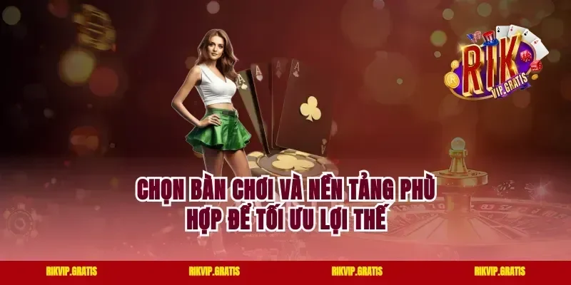 Chọn Bàn Chơi Và Nền Tảng Phù Hợp Để Tối Ưu Lợi Thế