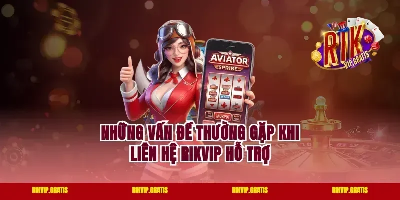 Những Vấn Đề Thường Gặp Khi Liên Hệ Rikvip Hỗ Trợ