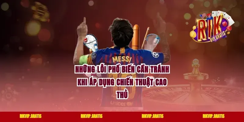 Những Lỗi Phổ Biến Cần Tránh Khi Áp Dụng Chiến Thuật Cao Thủ
