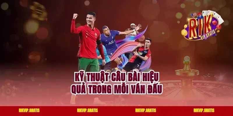 Kỹ Thuật Câu Bài Hiệu Quả Trong Mỗi Ván Đấu