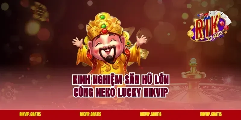 Kinh nghiệm săn hũ lớn cùng neko lucky rikvip
