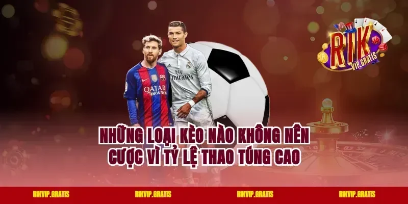 Những Loại Kèo Nào Không Nên Cược Vì Tỷ Lệ Thao Túng Cao