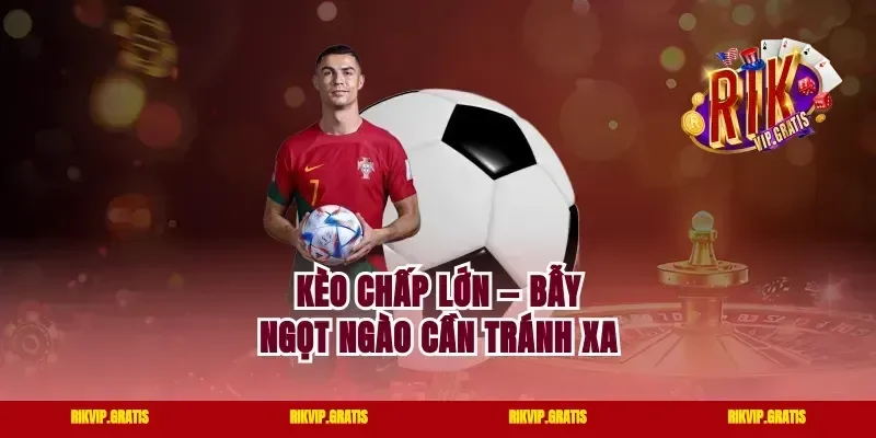 Kèo Chấp Lớn — Bẫy Ngọt Ngào Cần Tránh Xa