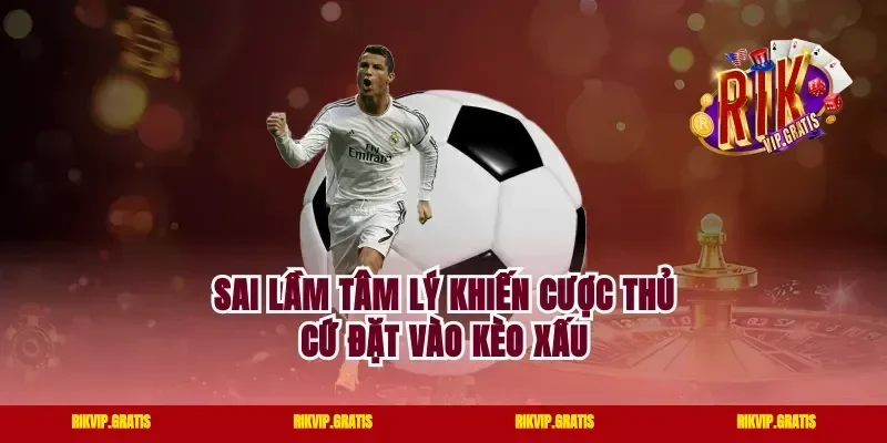 Sai Lầm Tâm Lý Khiến Cược Thủ Cứ Đặt Vào Kèo Xấu