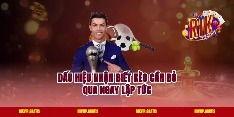 Dấu Hiệu Nhận Biết Kèo Cần Bỏ Qua Ngay Lập Tức
