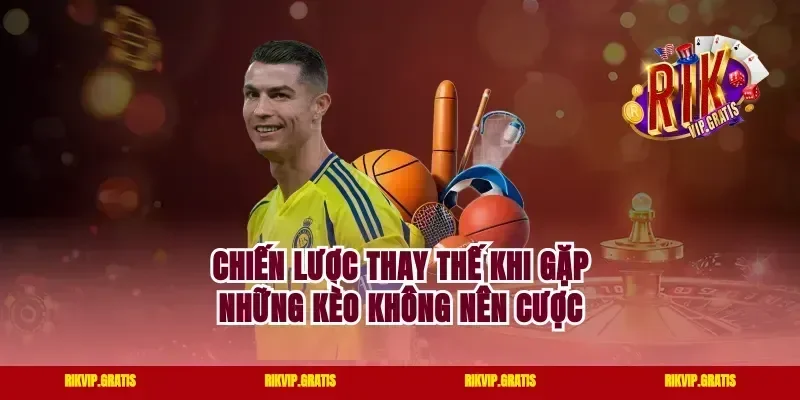 Chiến Lược Thay Thế Khi Gặp Những Kèo Không Nên Cược