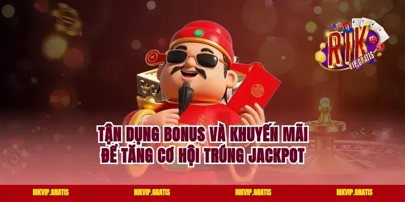 Tận Dụng Bonus Và Khuyến Mãi Để Tăng Cơ Hội Trúng Jackpot