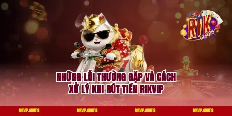 Những Lỗi Thường Gặp Và Cách Xử Lý Khi Rút Tiền Rikvip