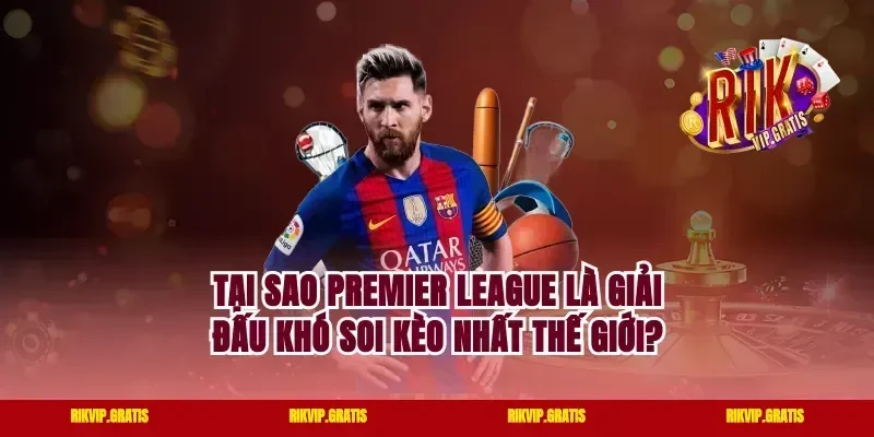 Tại Sao Premier League Là Giải Đấu Khó Soi Kèo Nhất Thế Giới?