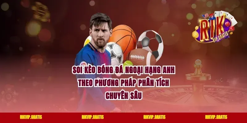 Soi Kèo Bóng Đá Ngoại Hạng Anh Theo Phương Pháp Phân Tích Chuyên Sâu