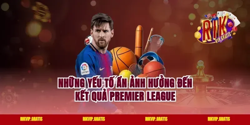 Những Yếu Tố Ẩn Ảnh Hưởng Đến Kết Quả Premier League