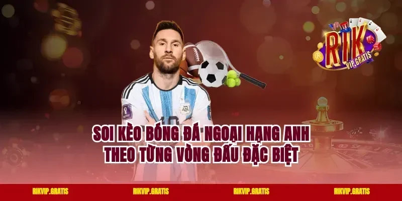 Soi Kèo Bóng Đá Ngoại Hạng Anh Theo Từng Vòng Đấu Đặc Biệt