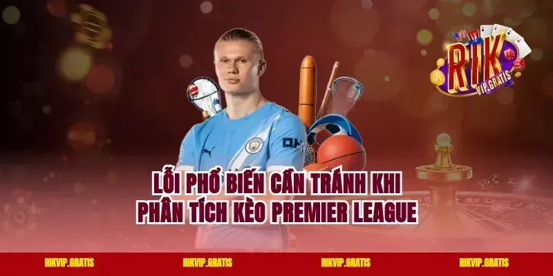 Lỗi Phổ Biến Cần Tránh Khi Phân Tích Kèo Premier League