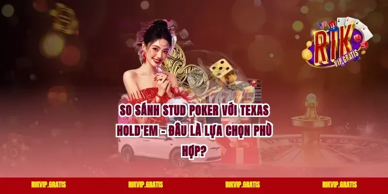 So Sánh Stud Poker Với Texas Hold'em – Đâu Là Lựa Chọn Phù Hợp?