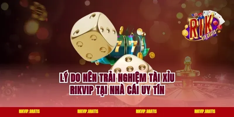 Lý do nên trải nghiệm tài xỉu rikvip tại nhà cái uy tín