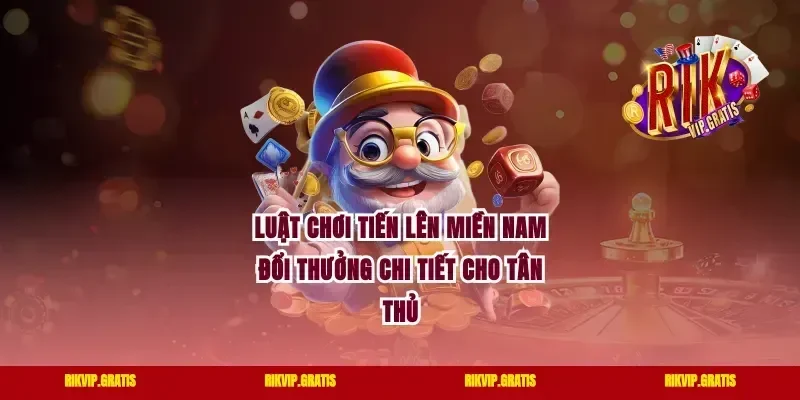 Luật chơi tiến lên miền nam đổi thưởng chi tiết cho tân thủ