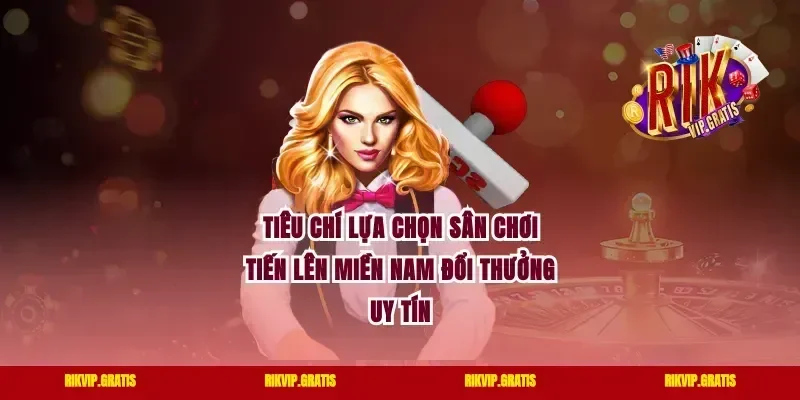 Tiêu chí lựa chọn sân chơi tiến lên miền nam đổi thưởng uy tín