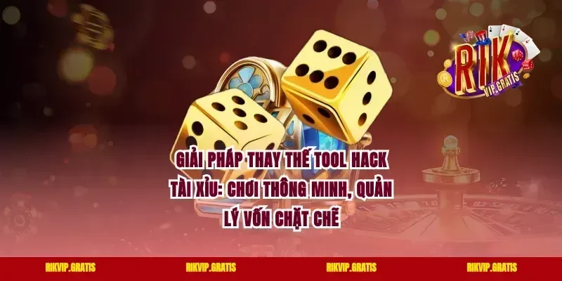 Giải pháp thay thế tool hack tài xỉu: Chơi thông minh, quản lý vốn chặt chẽ