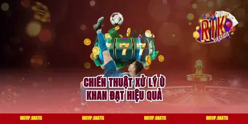 Chiến thuật xử lý ù khan đạt hiệu quả
