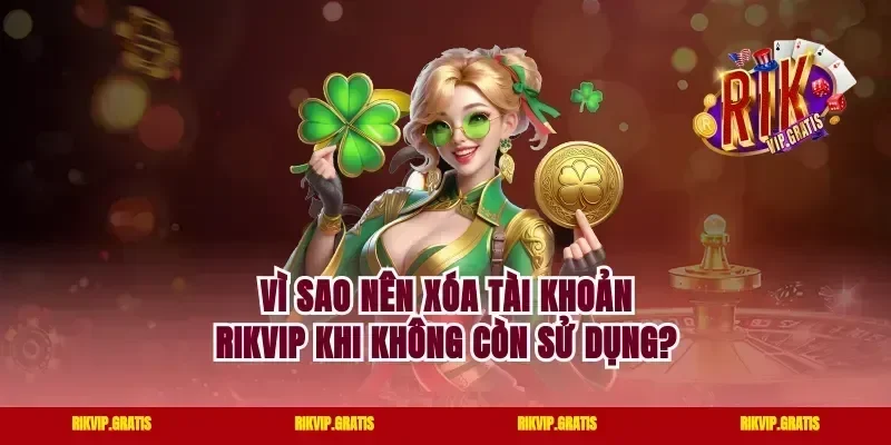 Vì sao nên xóa tài khoản rikvip khi không còn sử dụng?