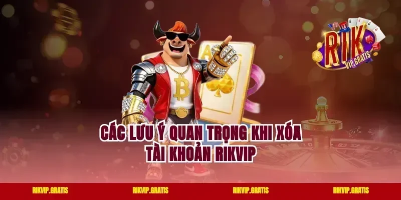Các lưu ý quan trọng khi xóa tài khoản rikvip